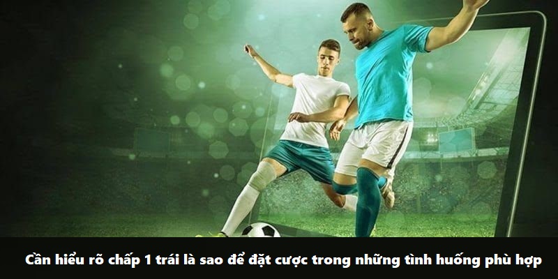 Cần hiểu rõ chấp 1 trái là sao để đặt cược trong những tình huống phù hợp